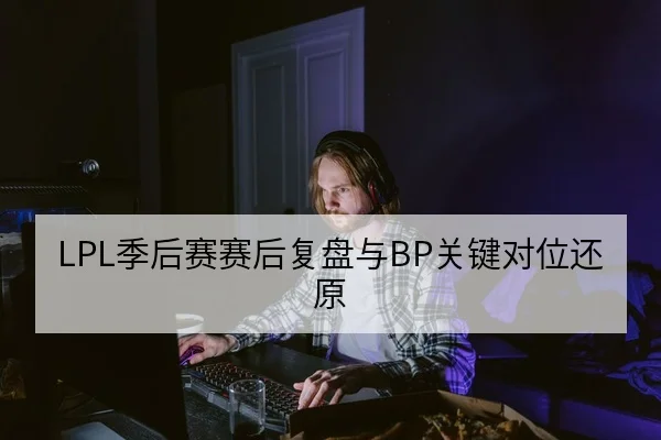 LPL季后赛赛后复盘与BP关键对位还原